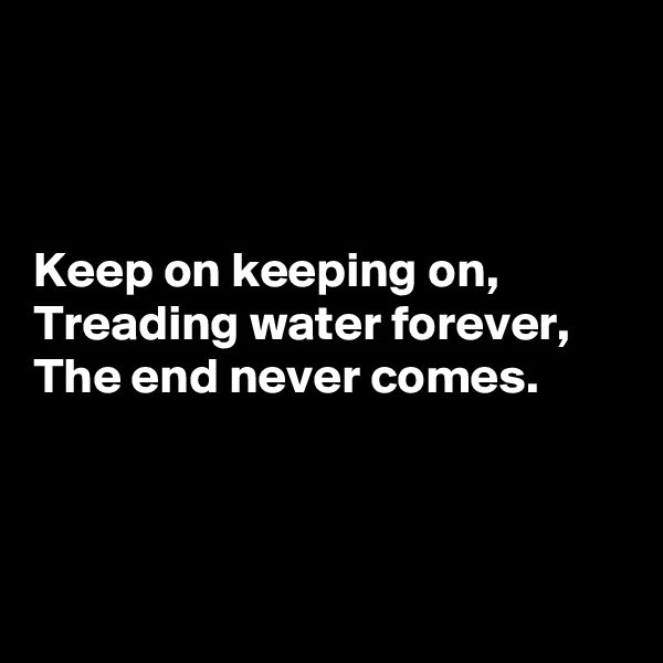 



Keep on keeping on,
Treading water forever,
The end never comes.



