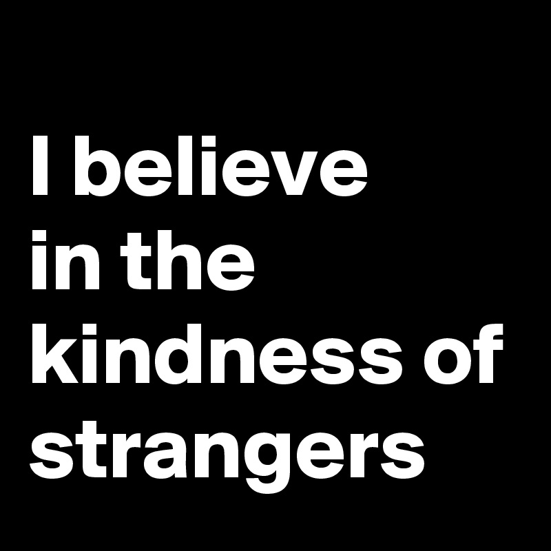 
I believe     in the kindness of strangers