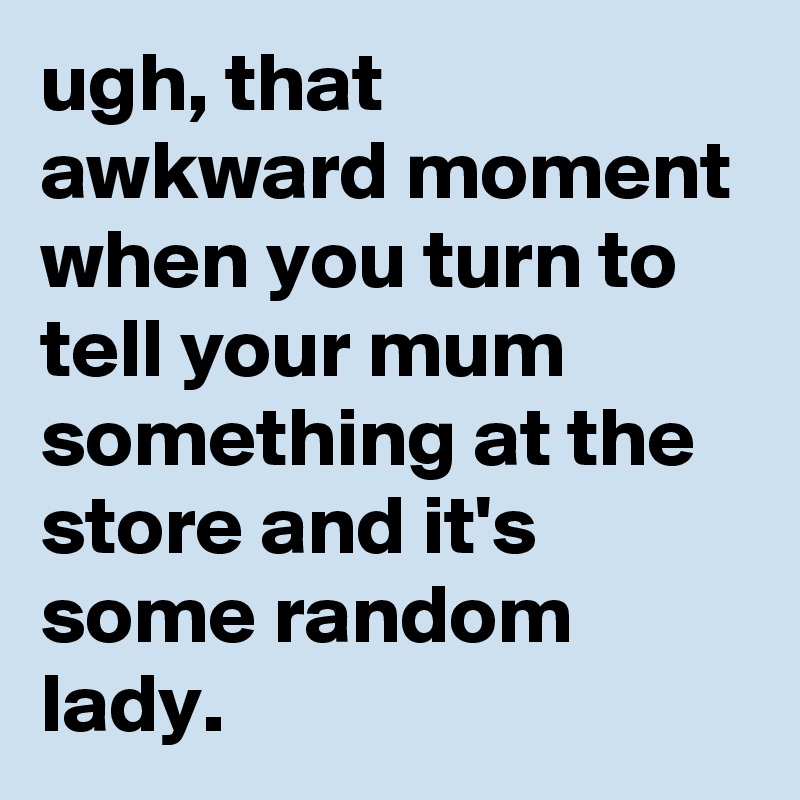 ugh, that awkward moment when you turn to tell your mum something at the store and it's some random lady.