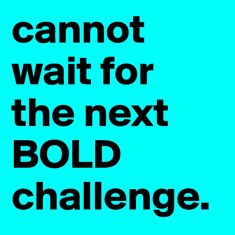 cannot wait for the next BOLD challenge. 