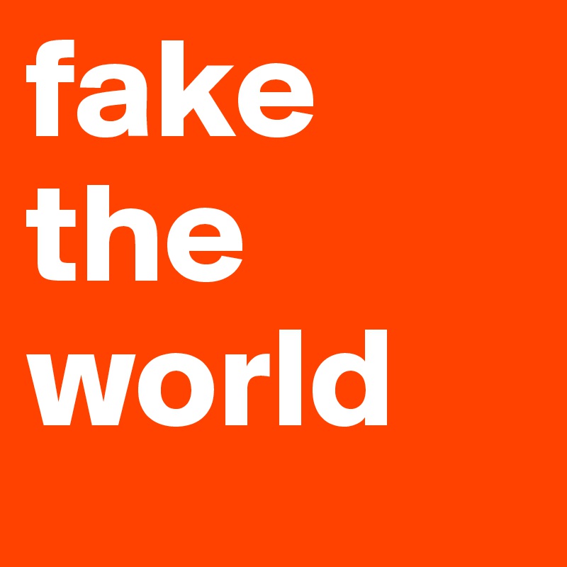 fake
the
world