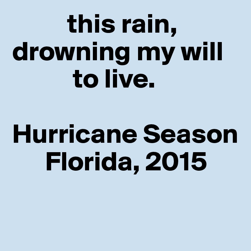           this rain, 
drowning my will 
           to live. 

Hurricane Season
      Florida, 2015

