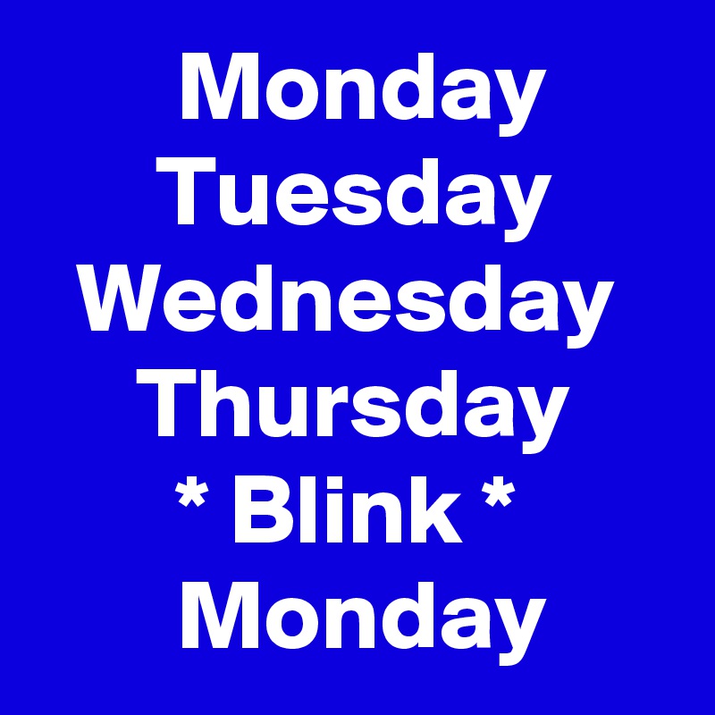        Monday 
      Tuesday
  Wednesday
     Thursday
       * Blink *
       Monday