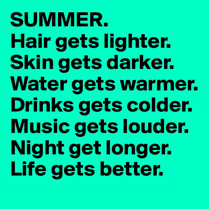 SUMMER.
Hair gets lighter. Skin gets darker. Water gets warmer. Drinks gets colder. Music gets louder. Night get longer. Life gets better. 