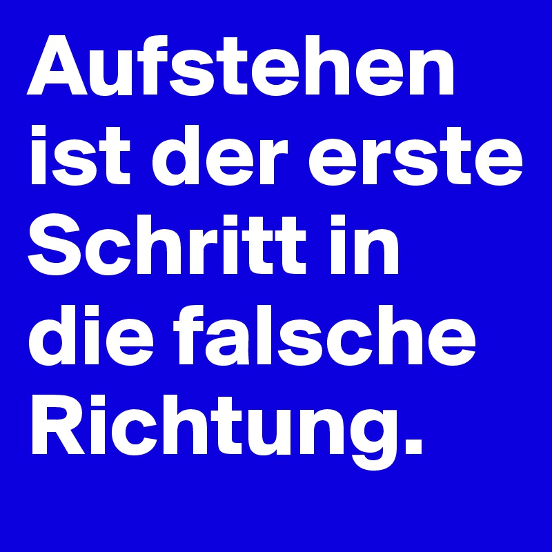 Aufstehen ist der erste Schritt in die falsche Richtung.