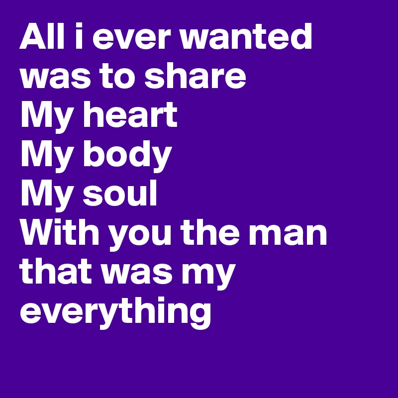 All i ever wanted was to share 
My heart 
My body
My soul
With you the man that was my everything
