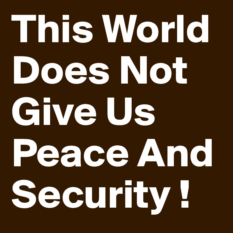 This World Does Not Give Us Peace And Security !