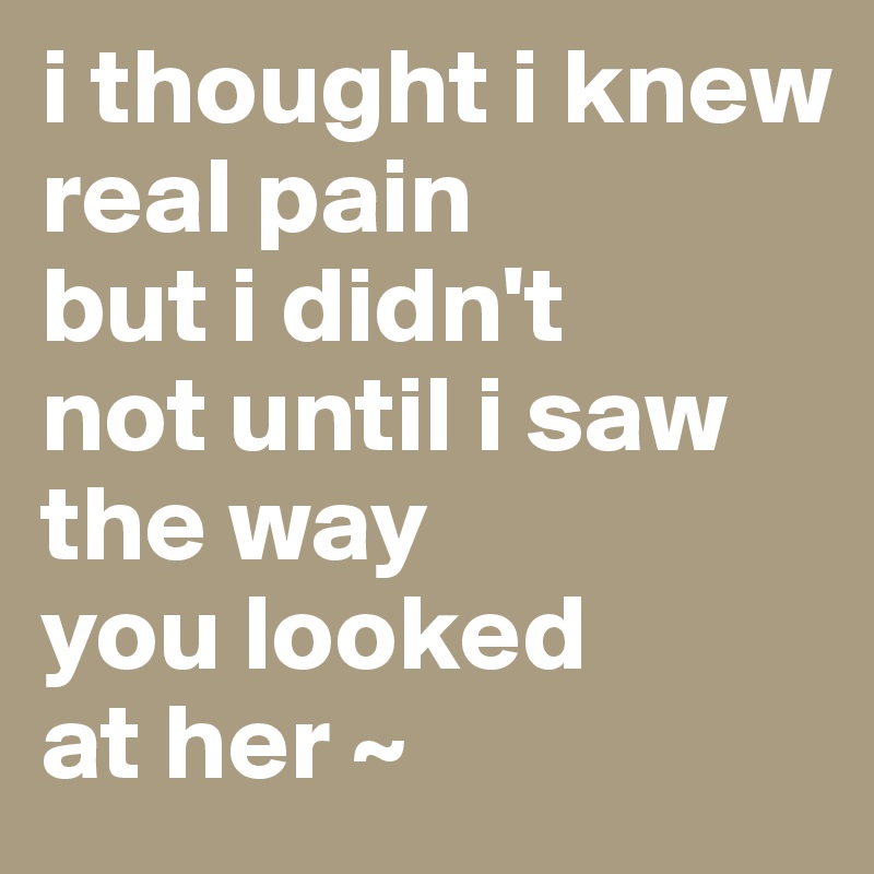 i thought i knew 
real pain
but i didn't
not until i saw
the way
you looked
at her ~ 