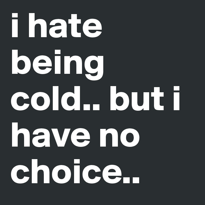 i hate being cold.. but i have no choice.. 