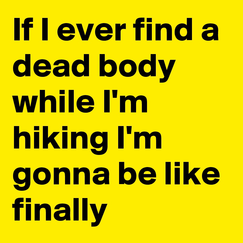 if-i-ever-find-a-dead-body-while-i-m-hiking-i-m-gonna-be-like-finally