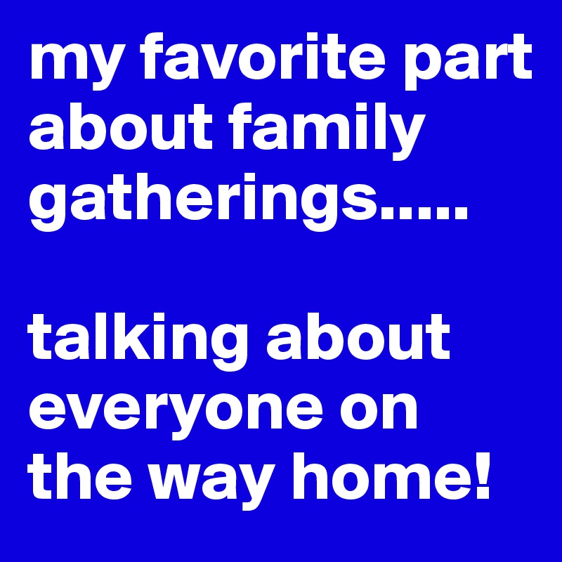 my favorite part about family gatherings.....

talking about everyone on the way home!