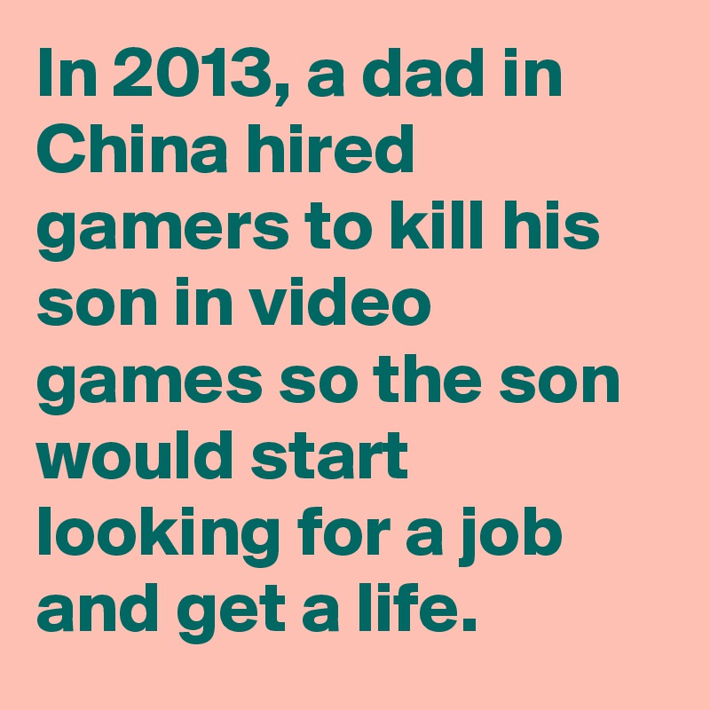In 2013, a dad in China hired gamers to kill his son in video games so the son would start looking for a job and get a life.