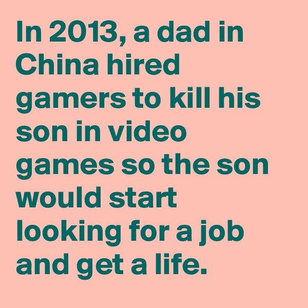 In 2013, a dad in China hired gamers to kill his son in video games so the son would start looking for a job and get a life.