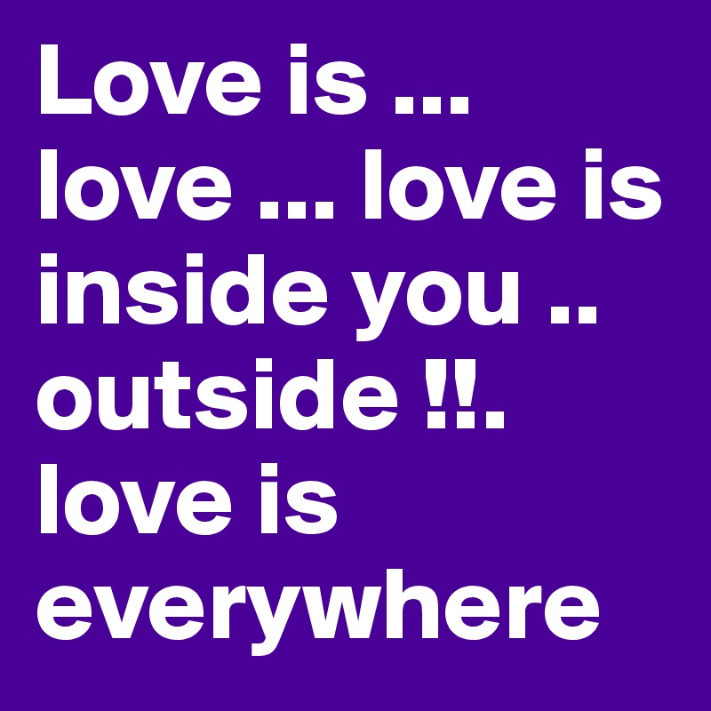 Love is ... love ... love is inside you .. outside !!. love is everywhere