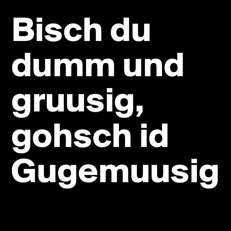 Bisch du dumm und gruusig, gohsch id Gugemuusig                    