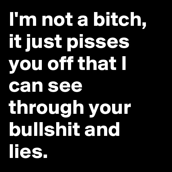 I'm not a bitch, it just pisses you off that I can see through your bullshit and lies. 
