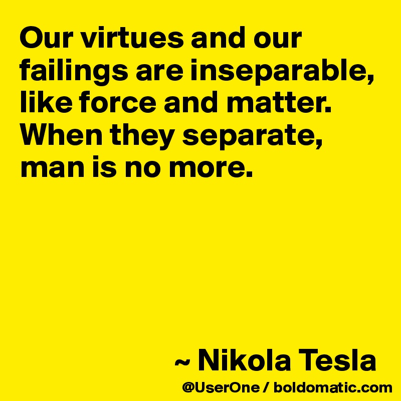 Our virtues and our failings are inseparable, like force and matter. When they separate, man is no more.





                        ~ Nikola Tesla