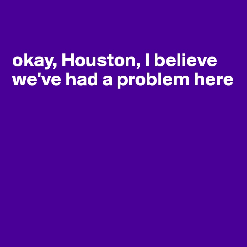 

okay, Houston, I believe we've had a problem here






