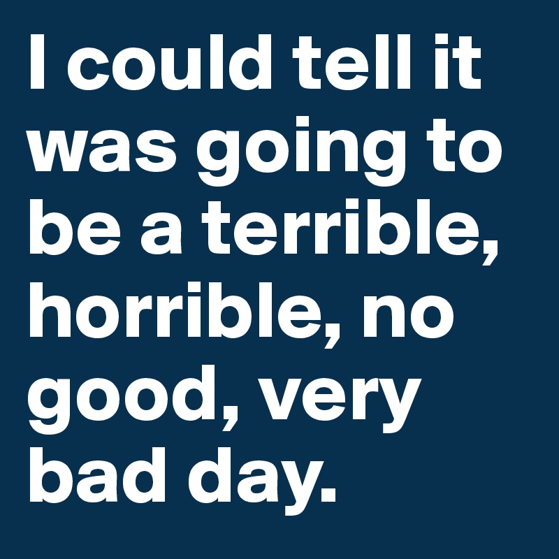 I could tell it was going to be a terrible, horrible, no good, very bad day. 
