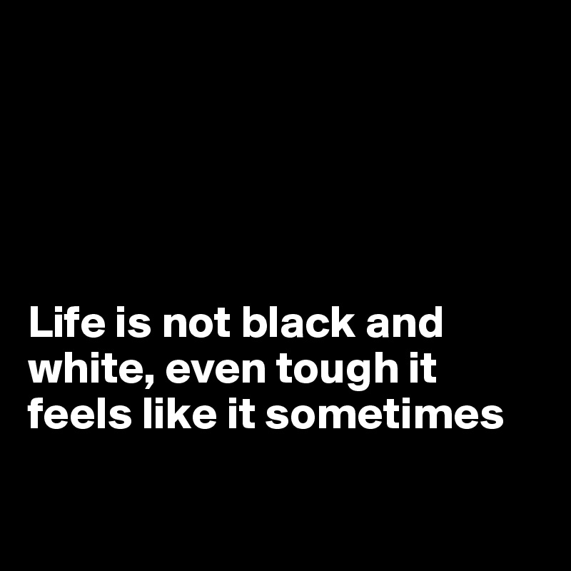 





Life is not black and white, even tough it feels like it sometimes 

