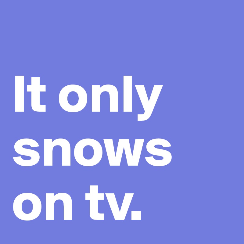 
It only snows on tv. 