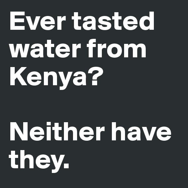 Ever tasted water from Kenya?

Neither have they.