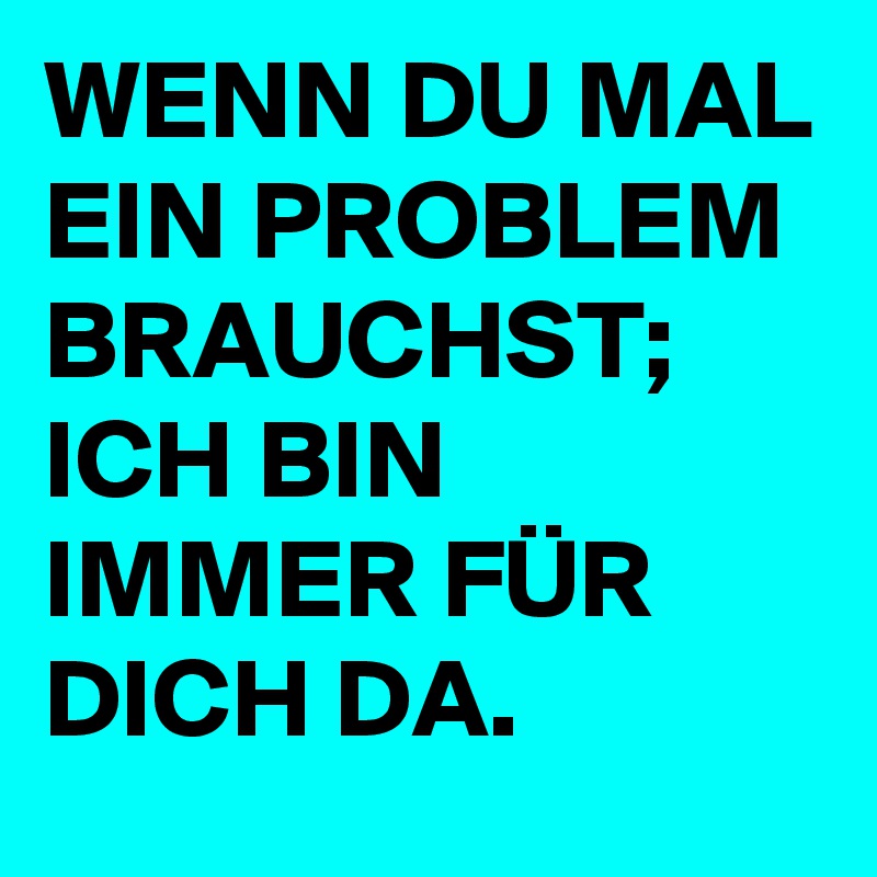 WENN DU MAL EIN PROBLEM BRAUCHST; ICH BIN IMMER FÜR DICH DA.