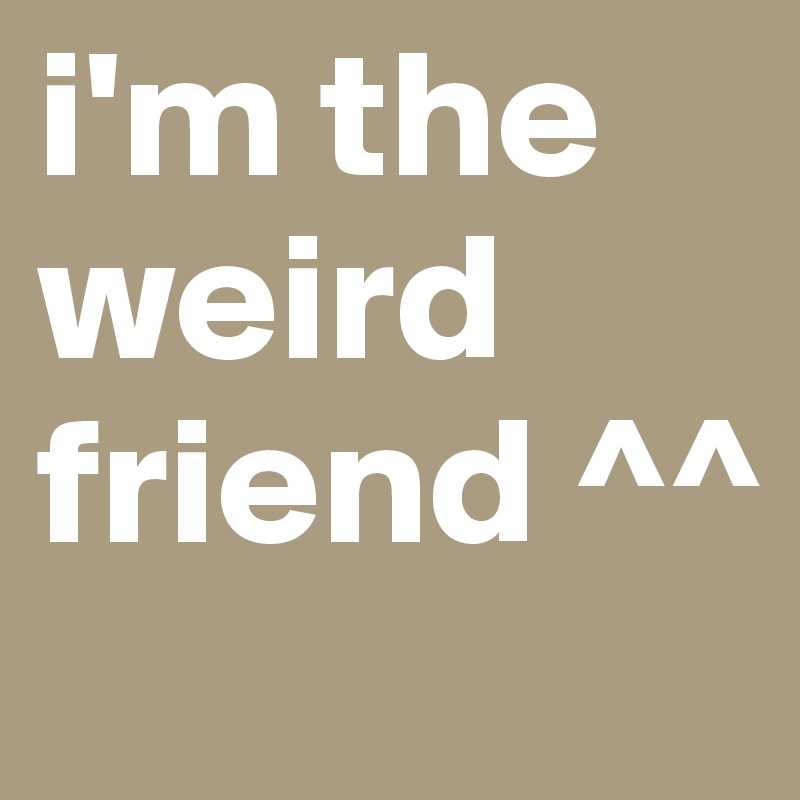 i'm the weird friend ^^