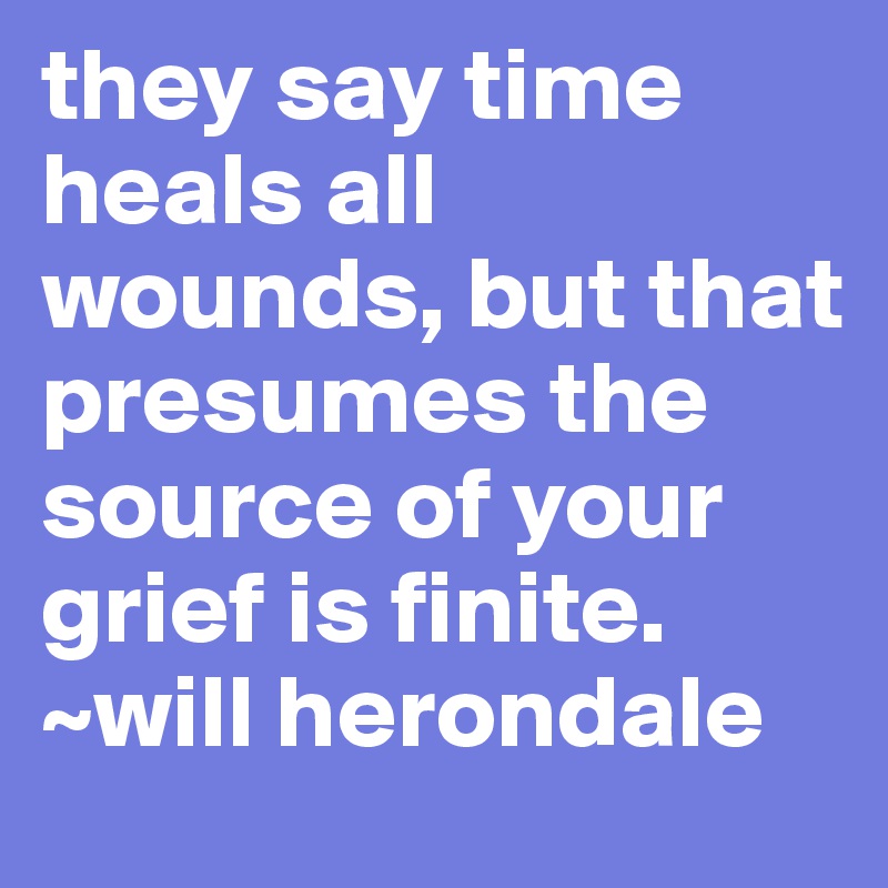 they say time heals all wounds, but that presumes the source of your grief is finite. 
~will herondale
