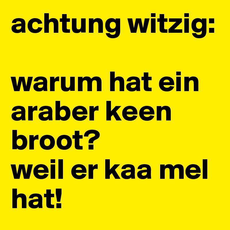 achtung witzig: 

warum hat ein araber keen broot? 
weil er kaa mel hat! 