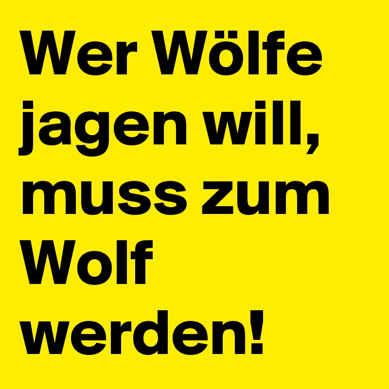 Wer Wölfe jagen will, muss zum Wolf werden!