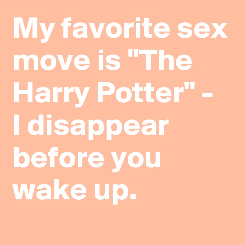 My favorite sex move is "The Harry Potter" - I disappear before you wake up.