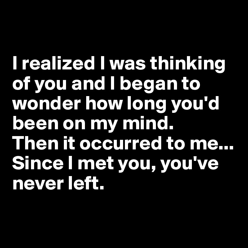 I realized I was thinking of you and I began to wonder how long you'd ...