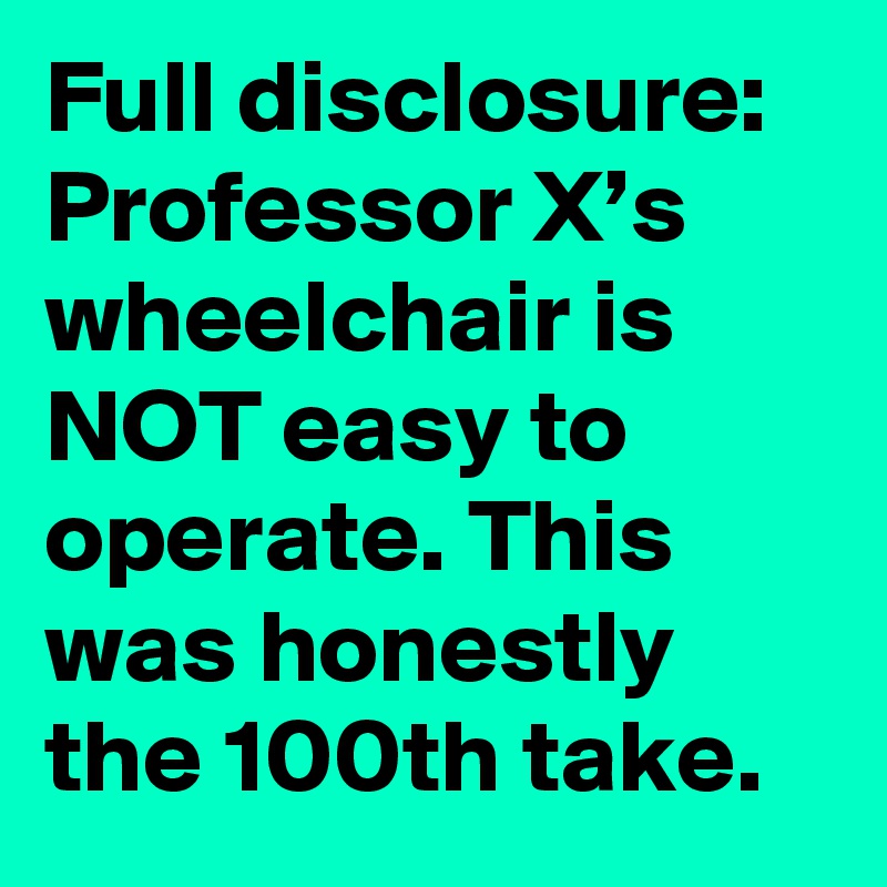 Full disclosure: Professor X’s wheelchair is NOT easy to operate. This was honestly the 100th take.