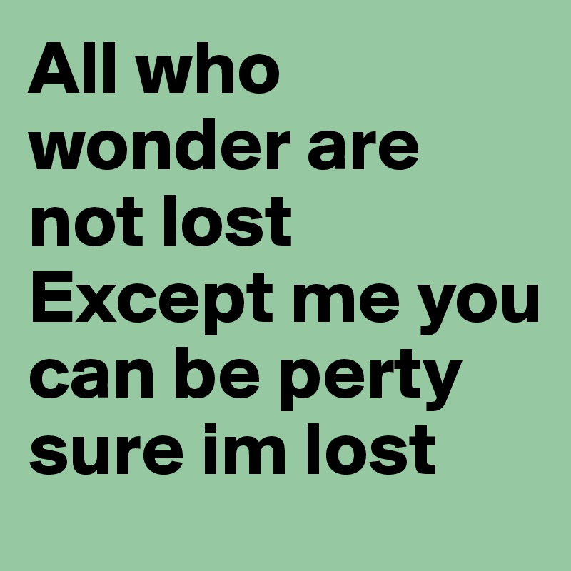 All who wonder are not lost 
Except me you can be perty sure im lost 