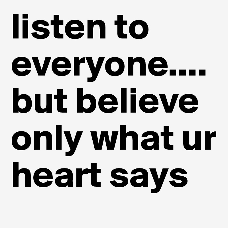 listen to everyone....but believe only what ur heart says