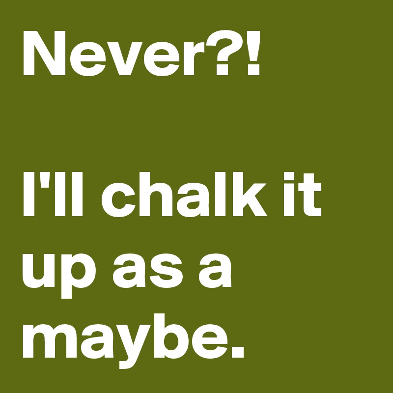 Never?!

I'll chalk it up as a maybe.