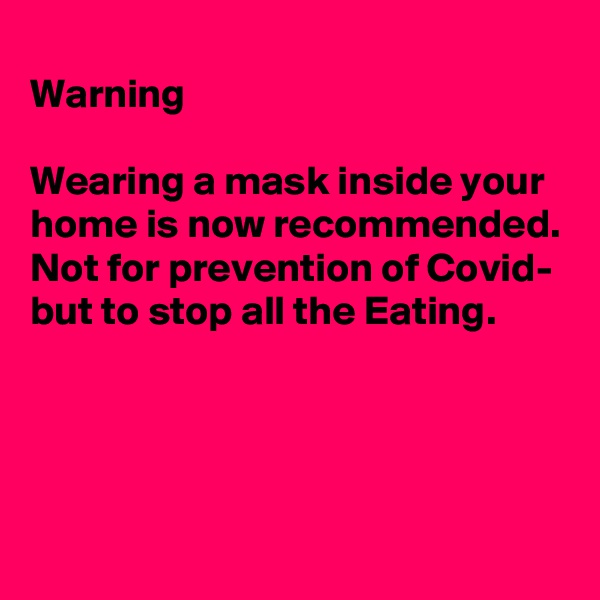 
Warning

Wearing a mask inside your home is now recommended. 
Not for prevention of Covid- but to stop all the Eating.




