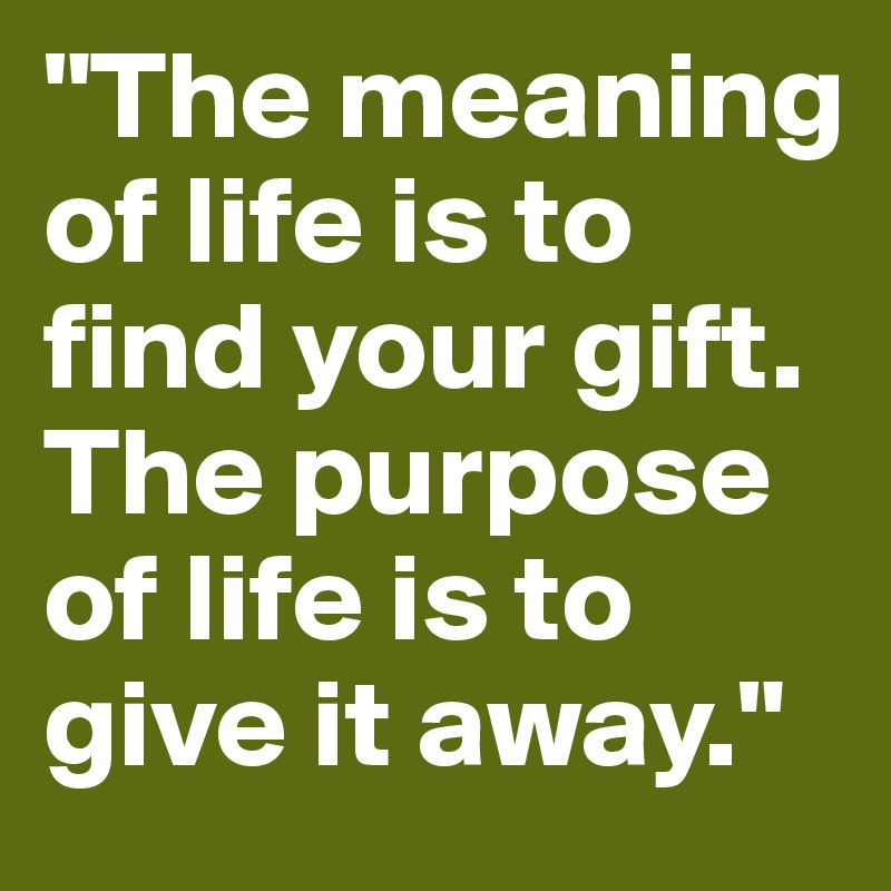 The Meaning Of Life Is To Find Your Gift The Purpose Of Life Is To Give It Away Post By Antonia1 On Boldomatic