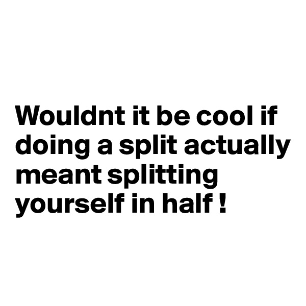 


Wouldnt it be cool if doing a split actually meant splitting 
yourself in half ! 


