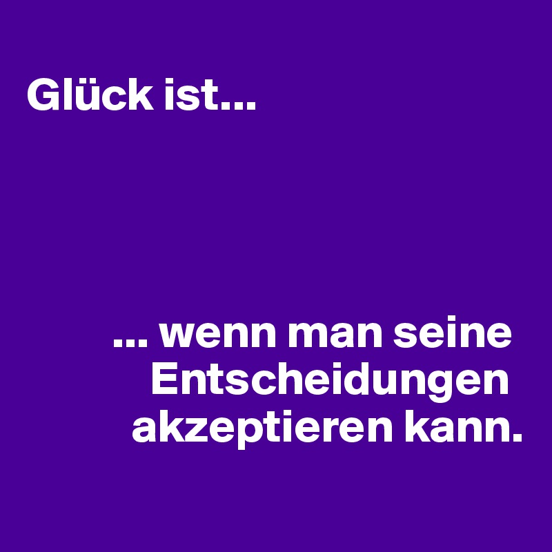 
Glück ist...




         ... wenn man seine
             Entscheidungen
           akzeptieren kann. 
