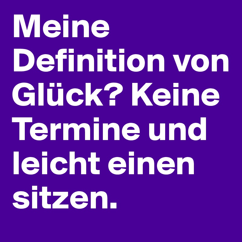 Meine Definition von Glück? Keine Termine und leicht einen sitzen.