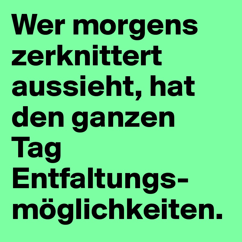 Wer morgens zerknittert aussieht, hat den ganzen Tag Entfaltungs-möglichkeiten.
