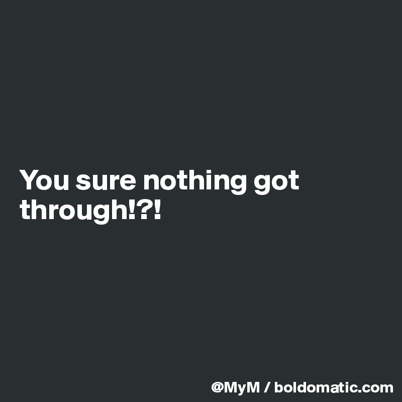




You sure nothing got through!?!




