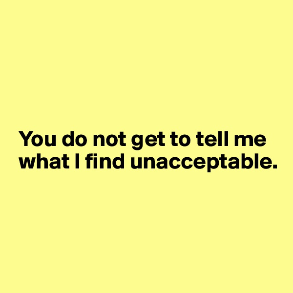 




 You do not get to tell me  
 what I find unacceptable.



