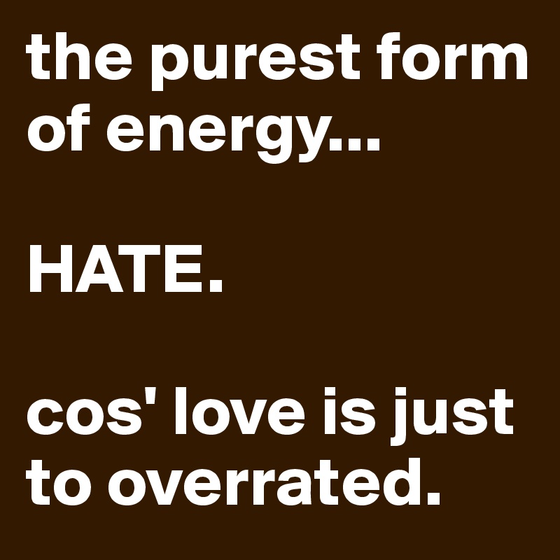 the purest form of energy... 

HATE.

cos' love is just to overrated.