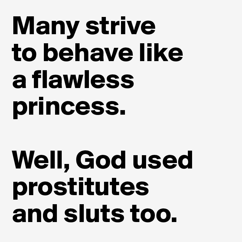 Many strive
to behave like 
a flawless princess. 

Well, God used prostitutes 
and sluts too.