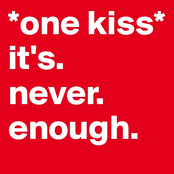 *one kiss*
it's.
never.
enough.