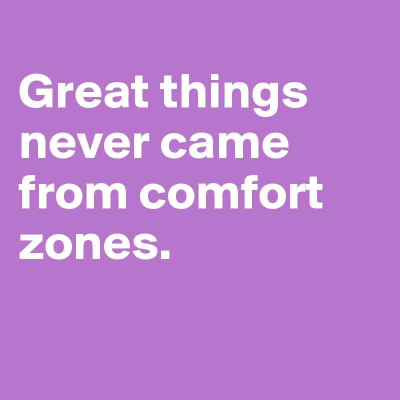 
Great things never came from comfort zones.

