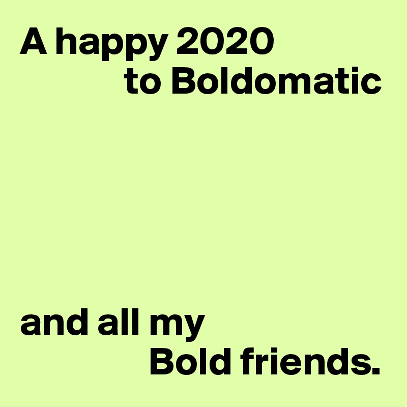 A happy 2020
             to Boldomatic





and all my
                Bold friends.
